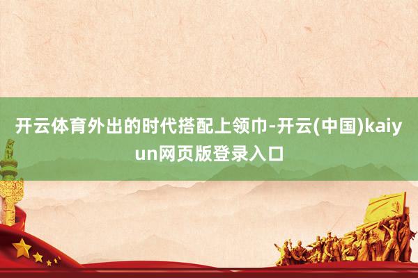 开云体育外出的时代搭配上领巾-开云(中国)kaiyun网页版登录入口
