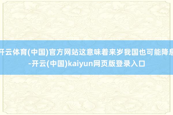 开云体育(中国)官方网站这意味着来岁我国也可能降息-开云(中国)kaiyun网页版登录入口
