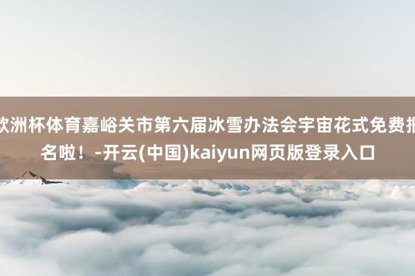 欧洲杯体育嘉峪关市第六届冰雪办法会宇宙花式免费报名啦！-开云(中国)kaiyun网页版登录入口