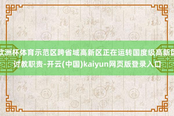 欧洲杯体育示范区跨省域高新区正在运转国度级高新区讨教职责-开云(中国)kaiyun网页版登录入口