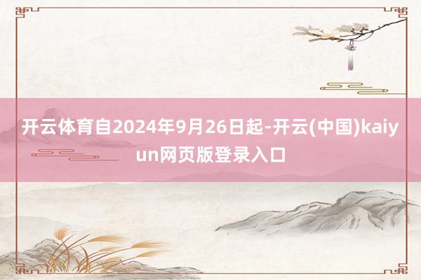 开云体育自2024年9月26日起-开云(中国)kaiyun网页版登录入口
