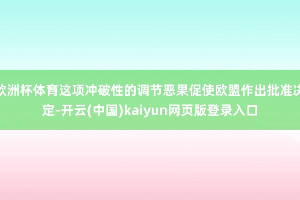 欧洲杯体育这项冲破性的调节恶果促使欧盟作出批准决定-开云(中国)kaiyun网页版登录入口