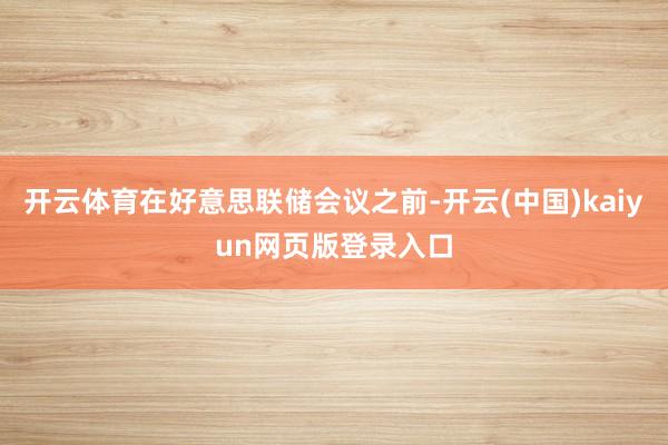 开云体育在好意思联储会议之前-开云(中国)kaiyun网页版登录入口