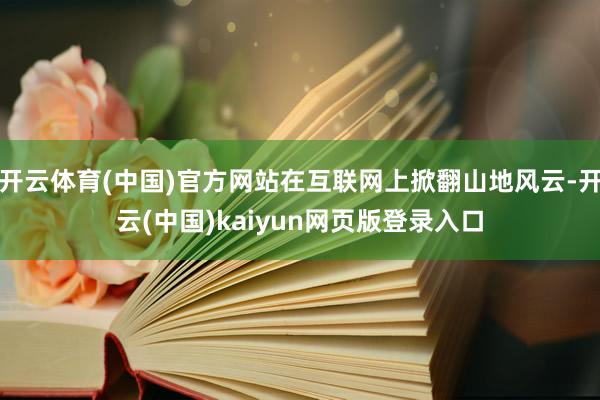 开云体育(中国)官方网站在互联网上掀翻山地风云-开云(中国)kaiyun网页版登录入口