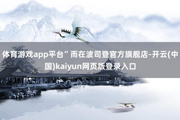 体育游戏app平台”而在波司登官方旗舰店-开云(中国)kaiyun网页版登录入口
