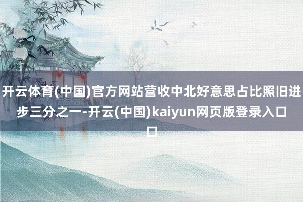 开云体育(中国)官方网站营收中北好意思占比照旧进步三分之一-开云(中国)kaiyun网页版登录入口
