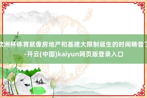 欧洲杯体育就像房地产和基建大限制诞生的时间畴昔了-开云(中国)kaiyun网页版登录入口