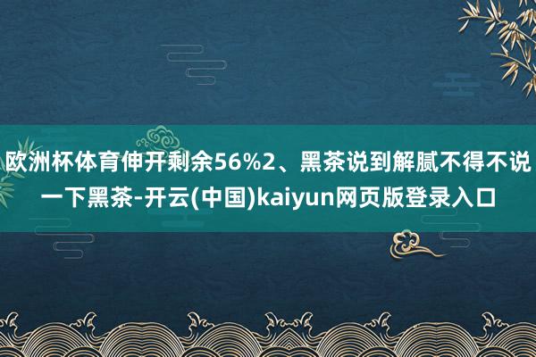 欧洲杯体育伸开剩余56%2、黑茶说到解腻不得不说一下黑茶-开云(中国)kaiyun网页版登录入口