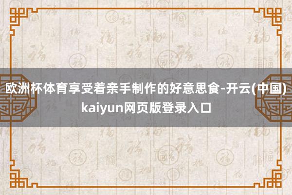 欧洲杯体育享受着亲手制作的好意思食-开云(中国)kaiyun网页版登录入口