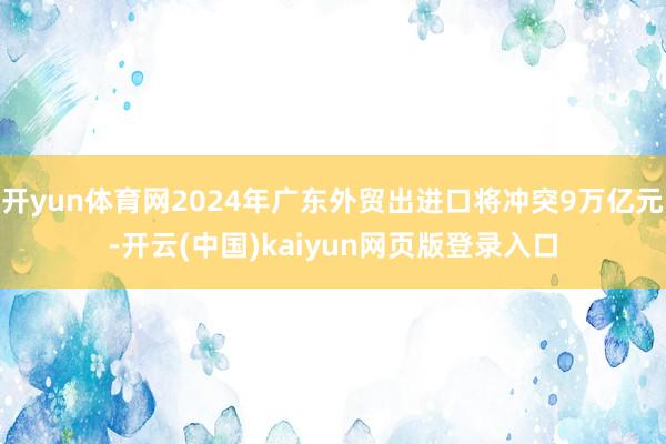 开yun体育网2024年广东外贸出进口将冲突9万亿元-开云(中国)kaiyun网页版登录入口