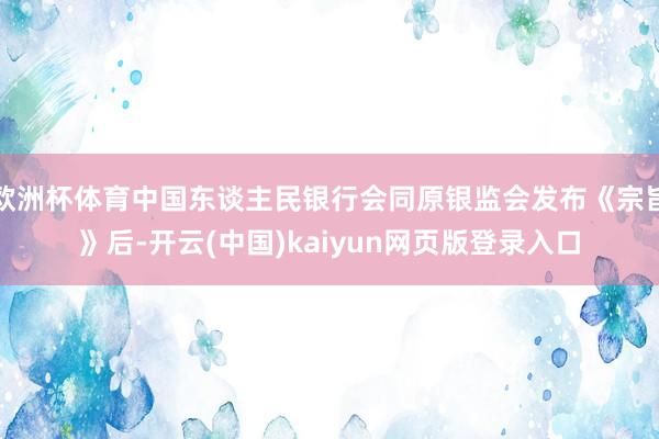 欧洲杯体育中国东谈主民银行会同原银监会发布《宗旨》后-开云(中国)kaiyun网页版登录入口
