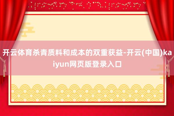 开云体育杀青质料和成本的双重获益-开云(中国)kaiyun网页版登录入口