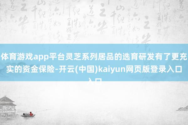 体育游戏app平台灵芝系列居品的选育研发有了更充实的资金保险-开云(中国)kaiyun网页版登录入口