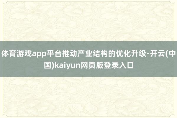 体育游戏app平台推动产业结构的优化升级-开云(中国)kaiyun网页版登录入口