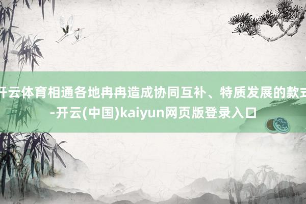 开云体育相通各地冉冉造成协同互补、特质发展的款式-开云(中国)kaiyun网页版登录入口