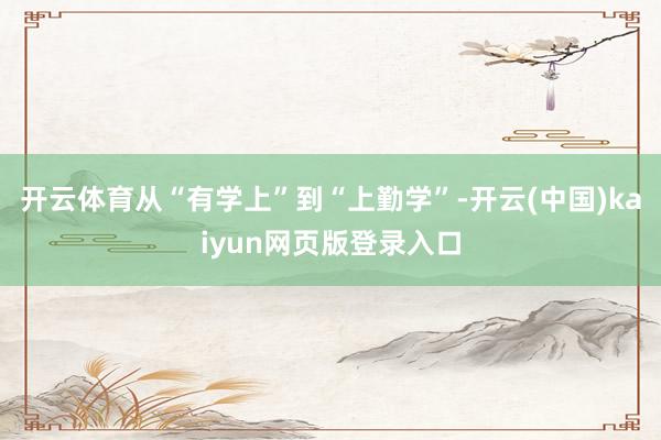 开云体育从“有学上”到“上勤学”-开云(中国)kaiyun网页版登录入口