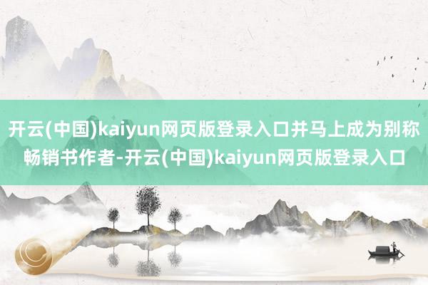 开云(中国)kaiyun网页版登录入口并马上成为别称畅销书作者-开云(中国)kaiyun网页版登录入口