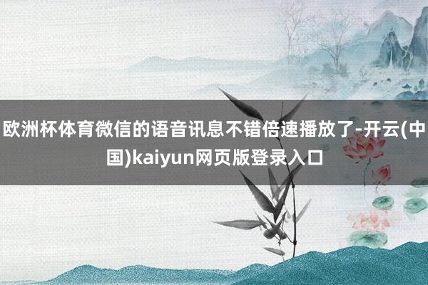 欧洲杯体育微信的语音讯息不错倍速播放了-开云(中国)kaiyun网页版登录入口