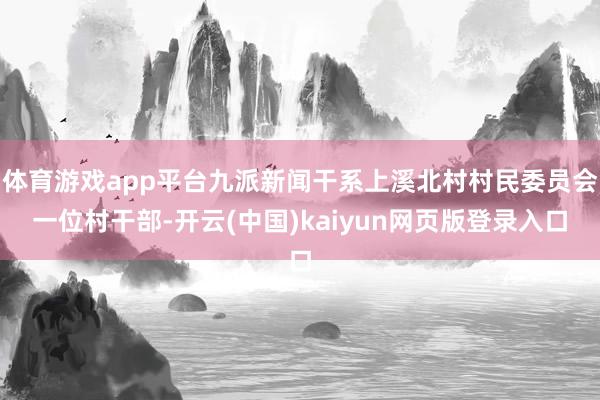 体育游戏app平台九派新闻干系上溪北村村民委员会一位村干部-开云(中国)kaiyun网页版登录入口
