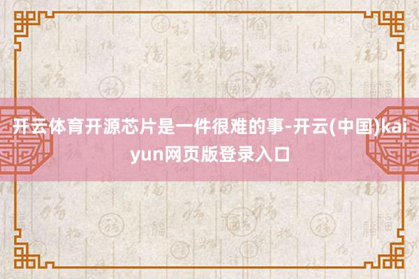 开云体育开源芯片是一件很难的事-开云(中国)kaiyun网页版登录入口