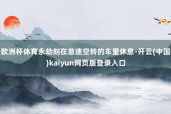 欧洲杯体育永劫刻在怠速空转的车里休息-开云(中国)kaiyun网页版登录入口