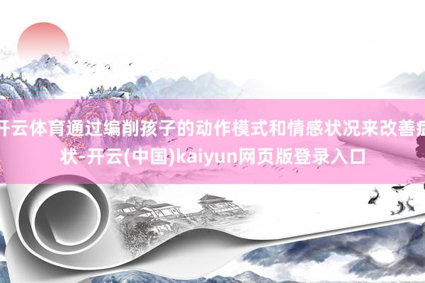 开云体育通过编削孩子的动作模式和情感状况来改善症状-开云(中国)kaiyun网页版登录入口