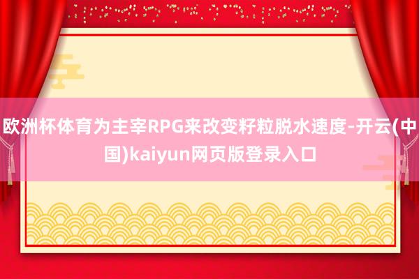欧洲杯体育为主宰RPG来改变籽粒脱水速度-开云(中国)kaiyun网页版登录入口
