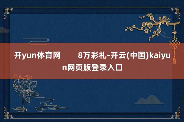 开yun体育网        8万彩礼-开云(中国)kaiyun网页版登录入口