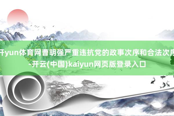 开yun体育网曹明强严重违抗党的政事次序和合法次序-开云(中国)kaiyun网页版登录入口