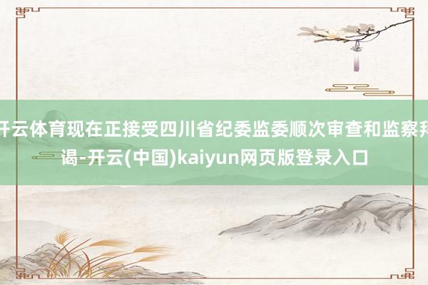 开云体育现在正接受四川省纪委监委顺次审查和监察拜谒-开云(中国)kaiyun网页版登录入口