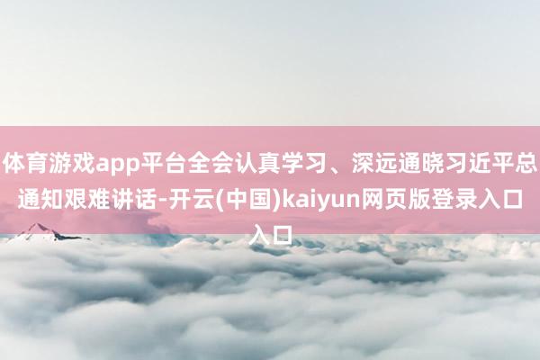 体育游戏app平台全会认真学习、深远通晓习近平总通知艰难讲话-开云(中国)kaiyun网页版登录入口