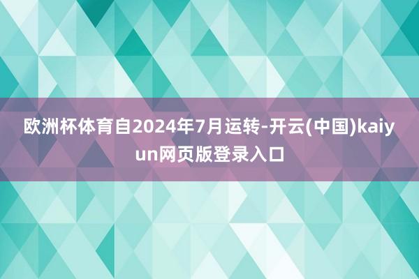 欧洲杯体育自2024年7月运转-开云(中国)kaiyun网页版登录入口
