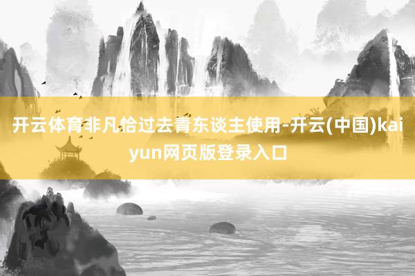开云体育非凡恰过去青东谈主使用-开云(中国)kaiyun网页版登录入口
