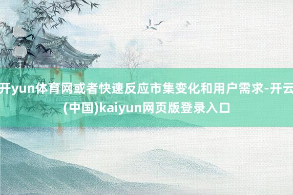开yun体育网或者快速反应市集变化和用户需求-开云(中国)kaiyun网页版登录入口