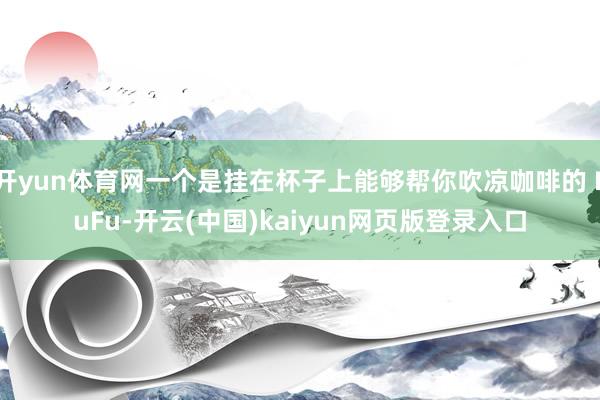 开yun体育网一个是挂在杯子上能够帮你吹凉咖啡的 FuFu-开云(中国)kaiyun网页版登录入口