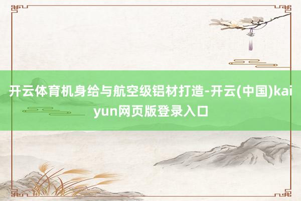 开云体育机身给与航空级铝材打造-开云(中国)kaiyun网页版登录入口
