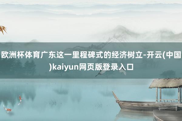 欧洲杯体育广东这一里程碑式的经济树立-开云(中国)kaiyun网页版登录入口