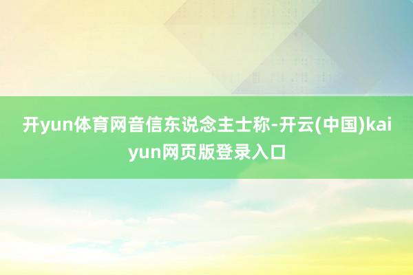 开yun体育网　　音信东说念主士称-开云(中国)kaiyun网页版登录入口