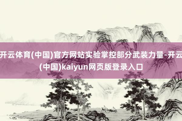 开云体育(中国)官方网站实验掌控部分武装力量-开云(中国)kaiyun网页版登录入口