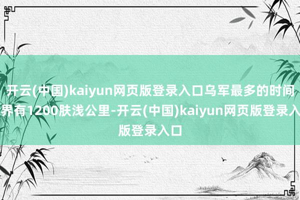 开云(中国)kaiyun网页版登录入口乌军最多的时间边界有1200肤浅公里-开云(中国)kaiyun网页版登录入口