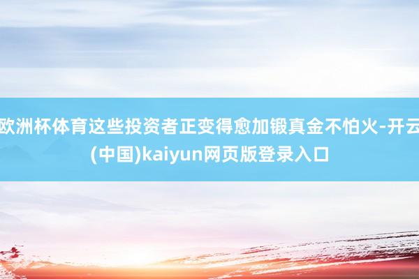 欧洲杯体育这些投资者正变得愈加锻真金不怕火-开云(中国)kaiyun网页版登录入口