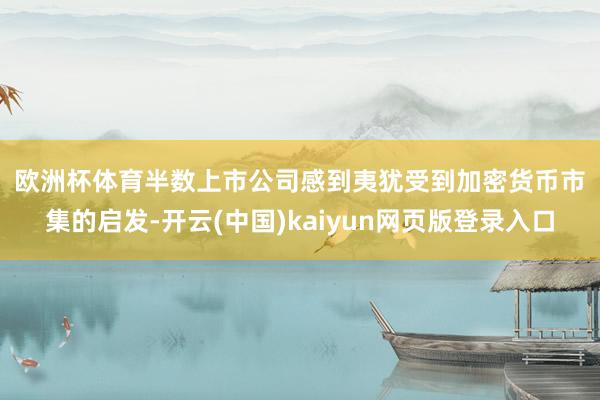 欧洲杯体育　　半数上市公司感到夷犹　　受到加密货币市集的启发-开云(中国)kaiyun网页版登录入口