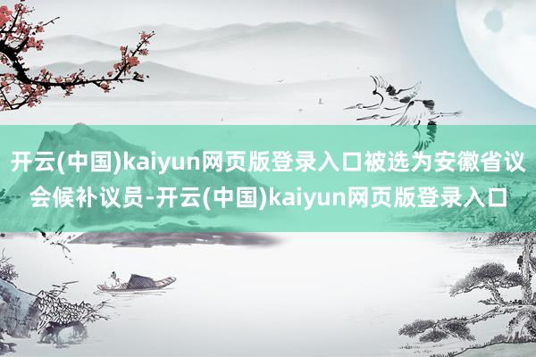 开云(中国)kaiyun网页版登录入口被选为安徽省议会候补议员-开云(中国)kaiyun网页版登录入口