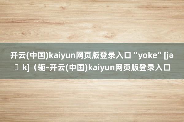 开云(中国)kaiyun网页版登录入口“yoke”[jəʊk]（轭-开云(中国)kaiyun网页版登录入口