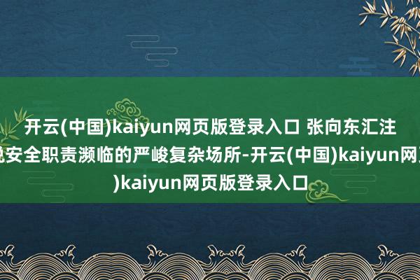 开云(中国)kaiyun网页版登录入口 张向东汇注面前全市解说安全职责濒临的严峻复杂场所-开云(中国)kaiyun网页版登录入口