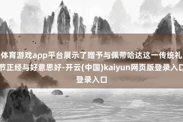 体育游戏app平台展示了赠予与佩带哈达这一传统礼节正经与好意思好-开云(中国)kaiyun网页版登录入口