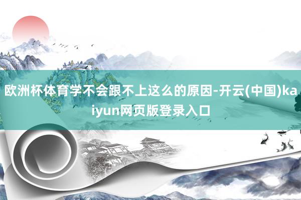欧洲杯体育学不会跟不上这么的原因-开云(中国)kaiyun网页版登录入口