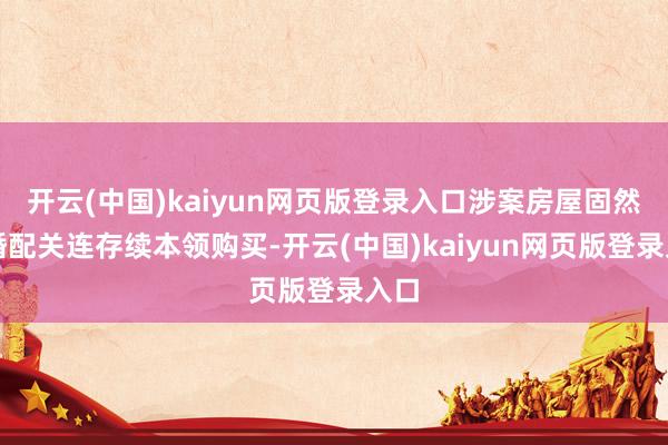 开云(中国)kaiyun网页版登录入口涉案房屋固然是婚配关连存续本领购买-开云(中国)kaiyun网页版登录入口
