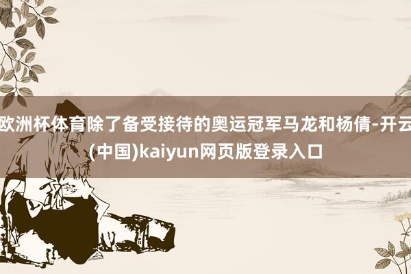 欧洲杯体育除了备受接待的奥运冠军马龙和杨倩-开云(中国)kaiyun网页版登录入口