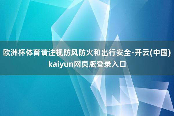 欧洲杯体育请注视防风防火和出行安全-开云(中国)kaiyun网页版登录入口